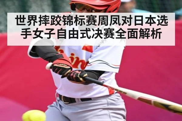 世界摔跤锦标赛周凤对日本选手女子自由式决赛全面解析