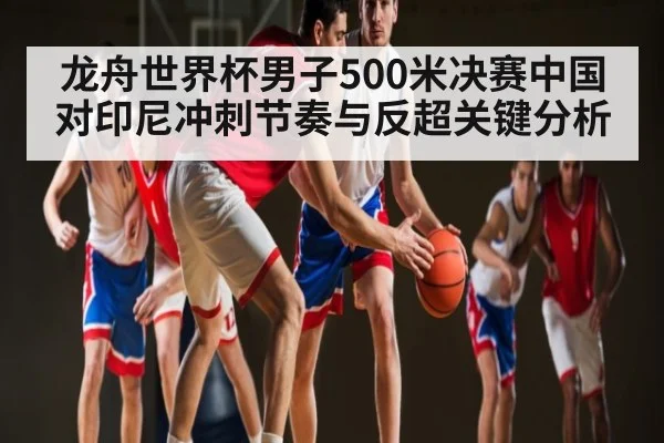 龙舟世界杯男子500米决赛中国对印尼冲刺节奏与反超关键分析（ng28.com）